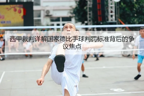 西甲裁判详解国家德比手球判罚标准背后的争议焦点